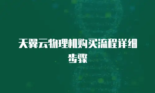 天翼云物理机购买流程详细步骤