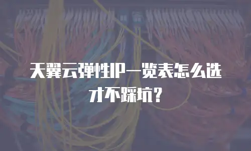 天翼云弹性IP一览表怎么选才不踩坑？