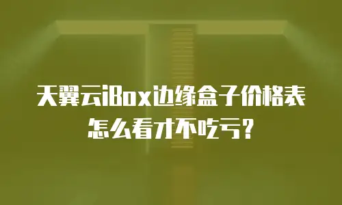 天翼云iBox边缘盒子价格表怎么看才不吃亏？