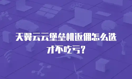 天翼云云堡垒机返佣怎么选才不吃亏？