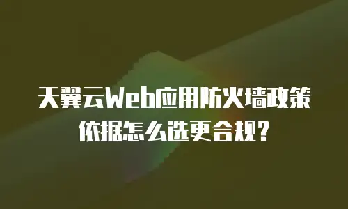 天翼云Web应用防火墙政策依据怎么选更合规？