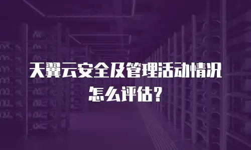 天翼云安全及管理活动情况怎么评估？