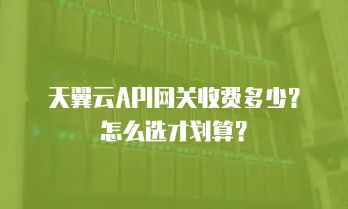 天翼云API网关收费多少？怎么选才划算？