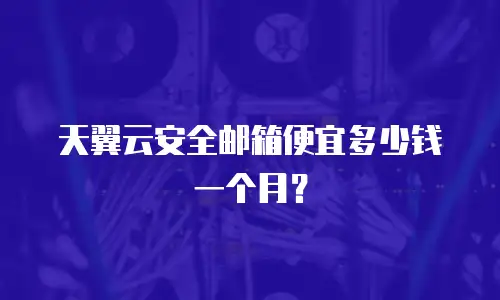 天翼云安全邮箱便宜多少钱一个月？