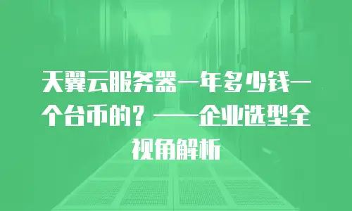 天翼云服务器一年多少钱一个台币的？&mdash;&mdash;企业选型全视角解析