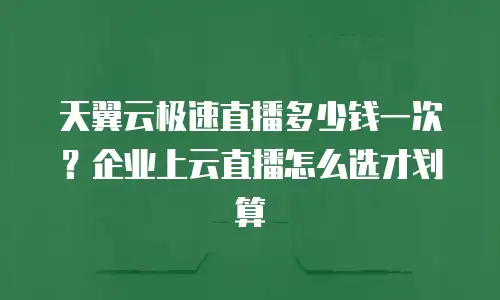 天翼云极速直播多少钱一次？企业上云直播怎么选才划算