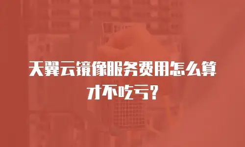 天翼云镜像服务费用怎么算才不吃亏？