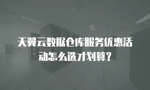 天翼云数据仓库服务优惠活动怎么选才划算？