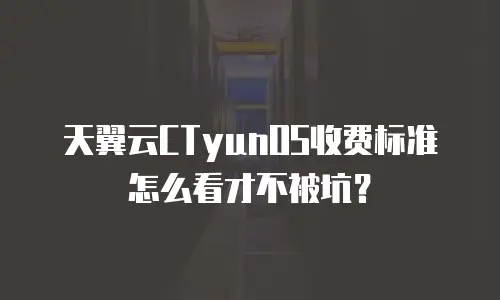 天翼云CTyunOS收费标准怎么看才不被坑？