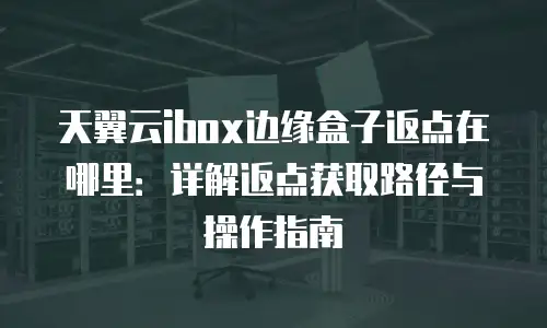 天翼云ibox边缘盒子返点在哪里：详解返点获取路径与操作指南