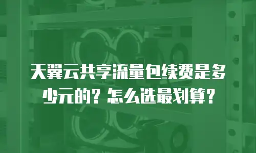 天翼云共享流量包续费是多少元的？怎么选最划算？