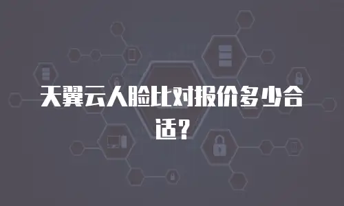 天翼云人脸比对报价多少合适？