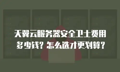 天翼云服务器安全卫士费用多少钱？怎么选才更划算？