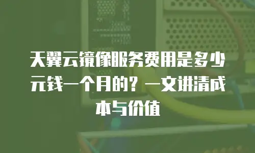 天翼云镜像服务费用是多少元钱一个月的？一文讲清成本与价值
