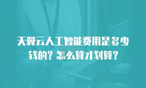 天翼云人工智能费用是多少钱的？怎么算才划算？