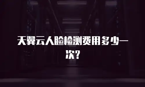 天翼云人脸检测费用多少一次？