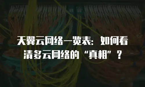 天翼云网络一览表：如何看清多云网络的“真相”？