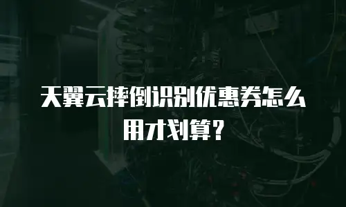 天翼云摔倒识别优惠券怎么用才划算？