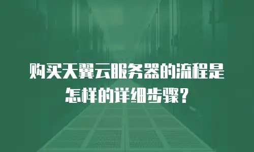 购买天翼云服务器的流程是怎样的详细步骤？