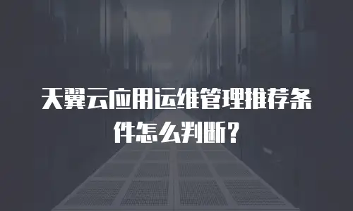 天翼云应用运维管理推荐条件怎么判断？