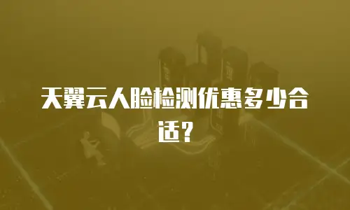 天翼云人脸检测优惠多少合适？