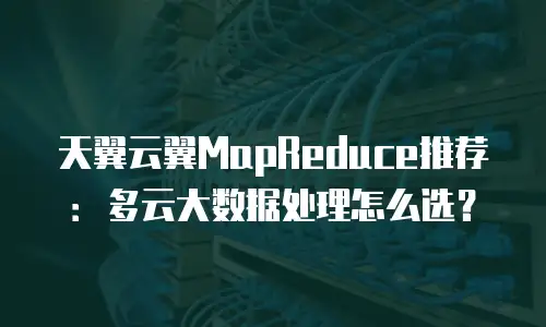 天翼云翼MapReduce推荐：多云大数据处理怎么选？