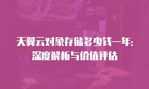 天翼云对象存储多少钱一年：深度解析与价值评估