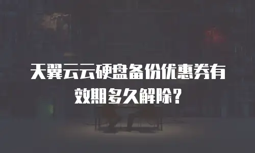 天翼云云硬盘备份优惠券有效期多久解除？