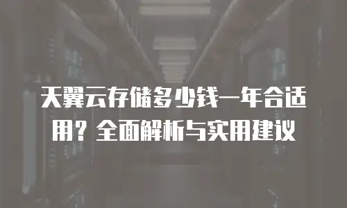 天翼云存储多少钱一年合适用？全面解析与实用建议