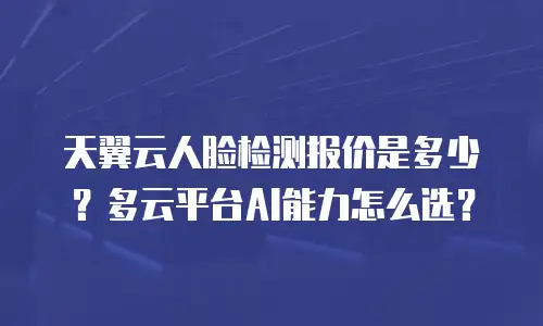 天翼云人脸检测报价是多少？多云平台AI能力怎么选？