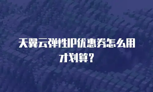天翼云弹性IP优惠券怎么用才划算？