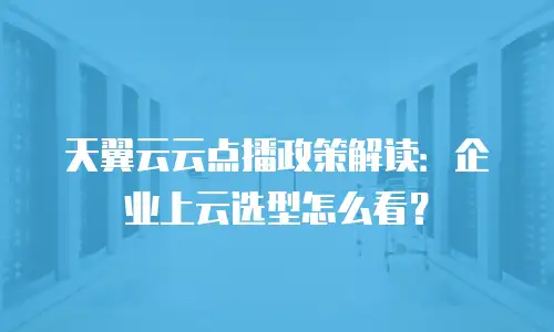 天翼云云点播政策解读：企业上云选型怎么看？