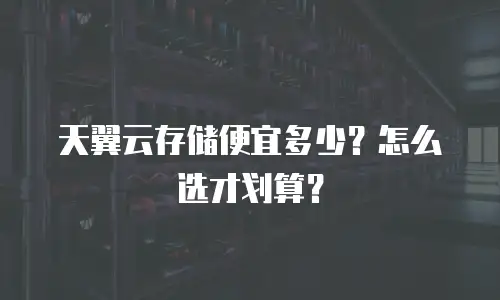 天翼云存储便宜多少？怎么选才划算？