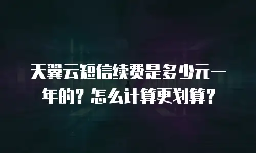 天翼云短信续费是多少元一年的？怎么计算更划算？