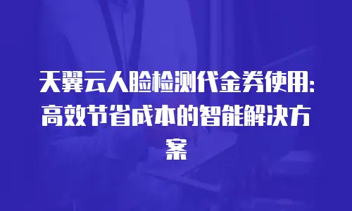 天翼云人脸检测代金券使用：高效节省成本的智能解决方案