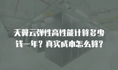 天翼云弹性高性能计算多少钱一年？真实成本怎么算？