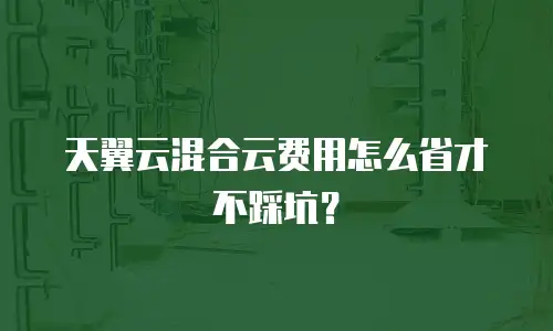 天翼云混合云费用怎么省才不踩坑？