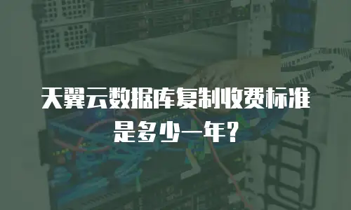 天翼云数据库复制收费标准是多少一年？