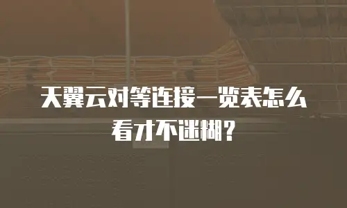 天翼云对等连接一览表怎么看才不迷糊？
