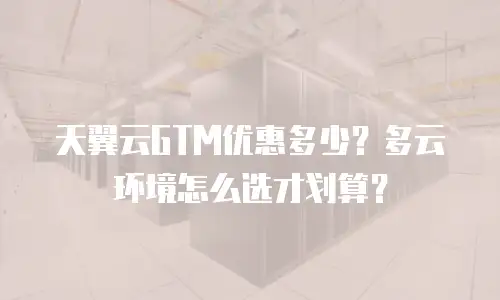 天翼云GTM优惠多少？多云环境怎么选才划算？