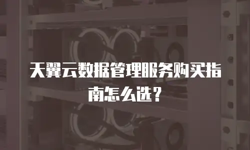 天翼云数据管理服务购买指南怎么选？
