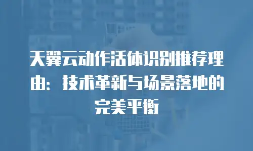 天翼云动作活体识别推荐理由：技术革新与场景落地的完美平衡