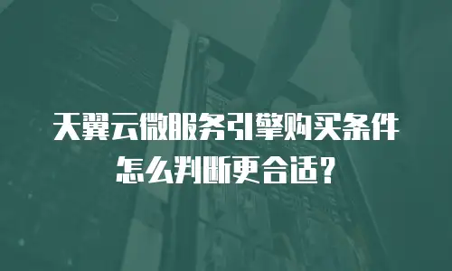 天翼云微服务引擎购买条件怎么判断更合适？