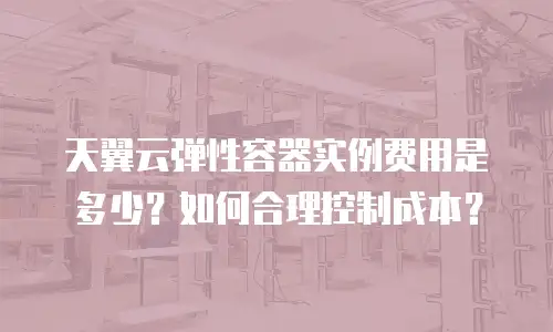 天翼云弹性容器实例费用是多少？如何合理控制成本？