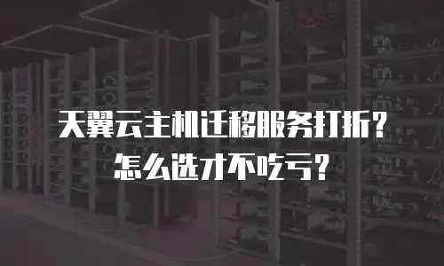 天翼云主机迁移服务打折？怎么选才不吃亏？