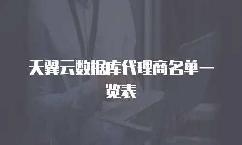 天翼云数据库代理商名单一览表