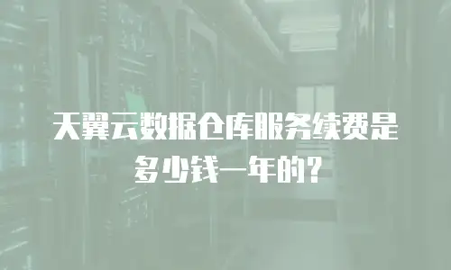 天翼云数据仓库服务续费是多少钱一年的？