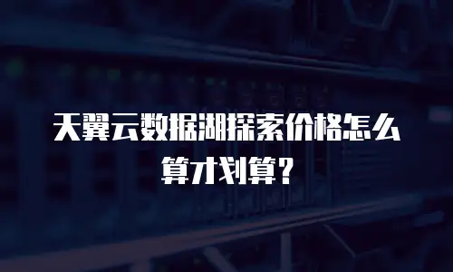 天翼云数据湖探索价格怎么算才划算？