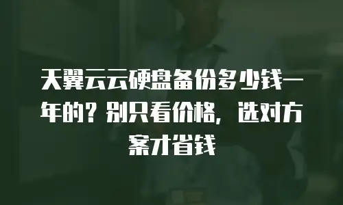 天翼云云硬盘备份多少钱一年的？别只看价格，选对方案才省钱