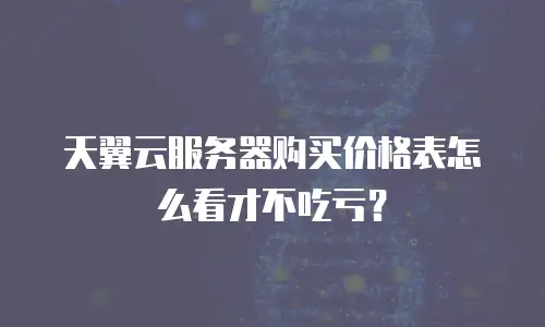 天翼云服务器购买价格表怎么看才不吃亏？